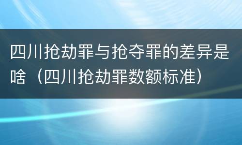 四川抢劫罪与抢夺罪的差异是啥（四川抢劫罪数额标准）