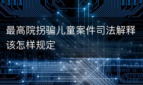 最高院拐骗儿童案件司法解释该怎样规定