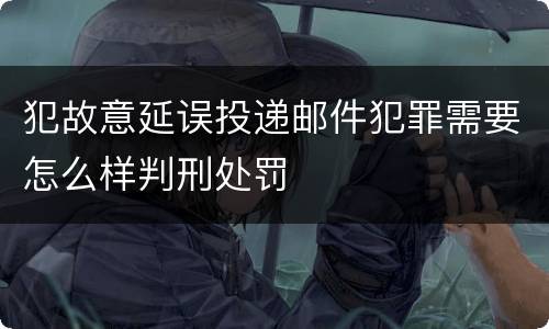 犯故意延误投递邮件犯罪需要怎么样判刑处罚