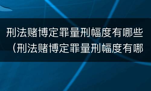 刑法赌博定罪量刑幅度有哪些（刑法赌博定罪量刑幅度有哪些规定）
