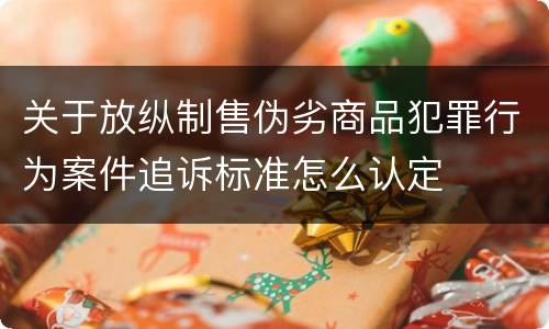 关于放纵制售伪劣商品犯罪行为案件追诉标准怎么认定