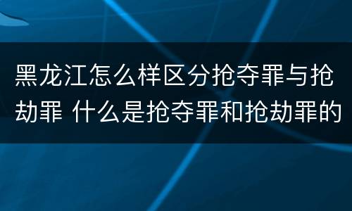 黑龙江怎么样区分抢夺罪与抢劫罪 什么是抢夺罪和抢劫罪的区别