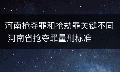 河南抢夺罪和抢劫罪关键不同 河南省抢夺罪量刑标准