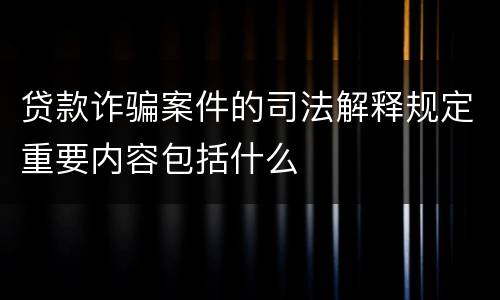 贷款诈骗案件的司法解释规定重要内容包括什么