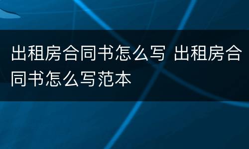 出租房合同书怎么写 出租房合同书怎么写范本