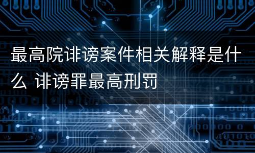 最高院诽谤案件相关解释是什么 诽谤罪最高刑罚