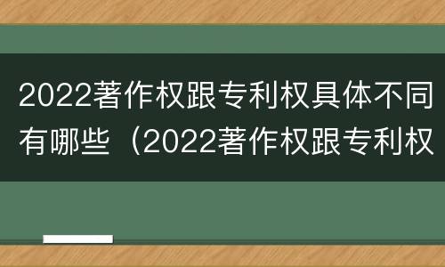 2022著作权跟专利权具体不同有哪些（2022著作权跟专利权具体不同有哪些呢）