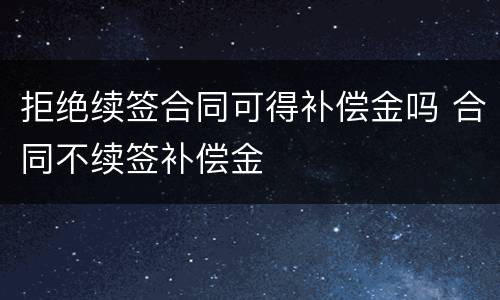 拒绝续签合同可得补偿金吗 合同不续签补偿金