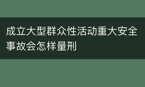 成立大型群众性活动重大安全事故会怎样量刑
