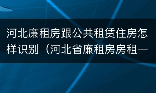 河北廉租房跟公共租赁住房怎样识别（河北省廉租房房租一年多少钱）