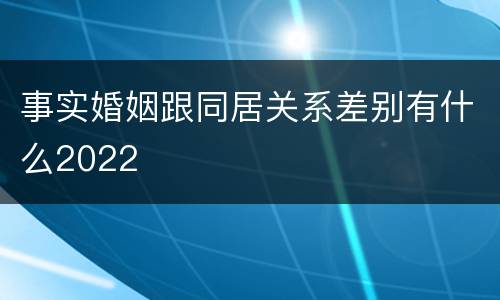 事实婚姻跟同居关系差别有什么2022