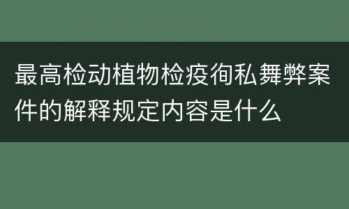 最高检动植物检疫徇私舞弊案件的解释规定内容是什么