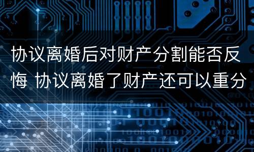 协议离婚后对财产分割能否反悔 协议离婚了财产还可以重分吗
