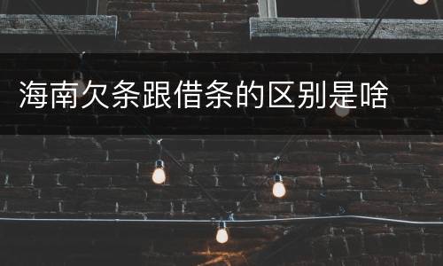 海南欠条跟借条的区别是啥