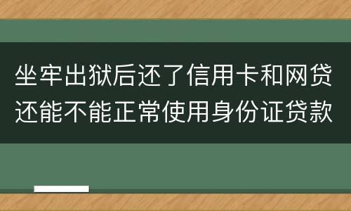 坐牢出狱后还了信用卡和网贷还能不能正常使用身份证贷款