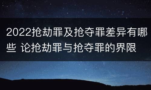 2022抢劫罪及抢夺罪差异有哪些 论抢劫罪与抢夺罪的界限