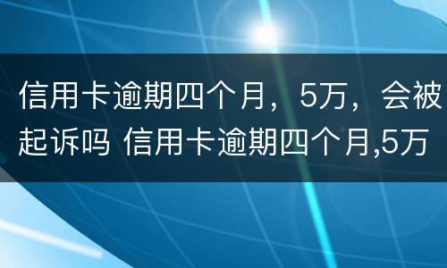 信用卡逾期四个月，5万，会被起诉吗 信用卡逾期四个月,5万,会被起诉吗怎么办