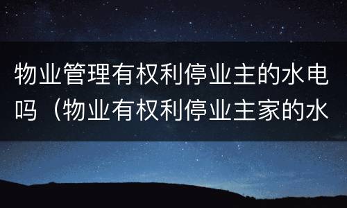 物业管理有权利停业主的水电吗（物业有权利停业主家的水电吗）