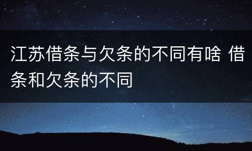 江苏借条与欠条的不同有啥 借条和欠条的不同