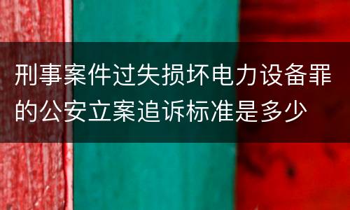 刑事案件过失损坏电力设备罪的公安立案追诉标准是多少