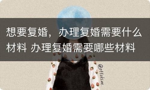 想要复婚，办理复婚需要什么材料 办理复婚需要哪些材料