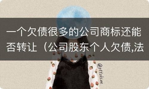 一个欠债很多的公司商标还能否转让（公司股东个人欠债,法院可以执行拍卖公司商标吗）