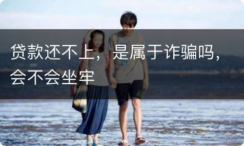贷款还不上，是属于诈骗吗，会不会坐牢