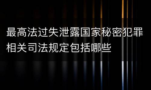 最高法过失泄露国家秘密犯罪相关司法规定包括哪些
