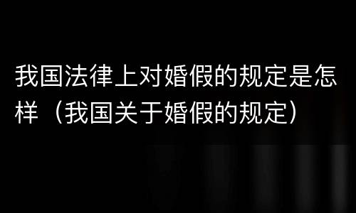 我国法律上对婚假的规定是怎样（我国关于婚假的规定）