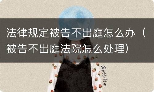 法律规定被告不出庭怎么办（被告不出庭法院怎么处理）