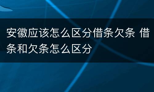 安徽应该怎么区分借条欠条 借条和欠条怎么区分