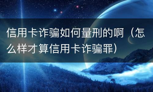 信用卡诈骗如何量刑的啊（怎么样才算信用卡诈骗罪）