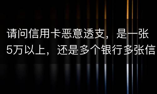 请问信用卡恶意透支，是一张5万以上，还是多个银行多张信用卡的累计5万以上会判刑