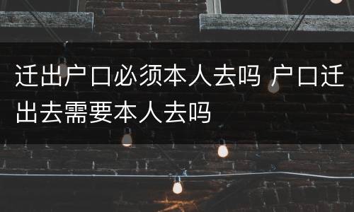迁出户口必须本人去吗 户口迁出去需要本人去吗