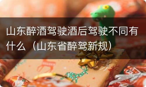 山东醉酒驾驶酒后驾驶不同有什么（山东省醉驾新规）