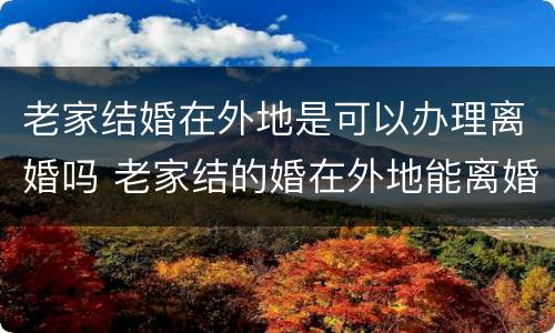 老家结婚在外地是可以办理离婚吗 老家结的婚在外地能离婚吗