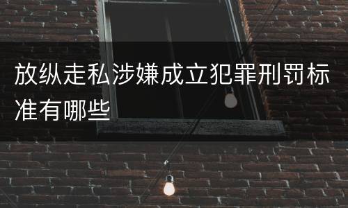 放纵走私涉嫌成立犯罪刑罚标准有哪些