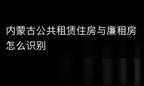 内蒙古公共租赁住房与廉租房怎么识别