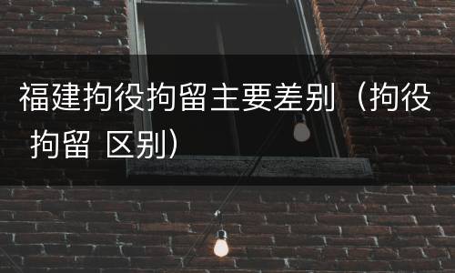 福建拘役拘留主要差别（拘役 拘留 区别）
