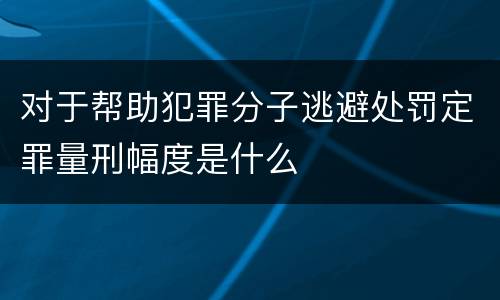 对于帮助犯罪分子逃避处罚定罪量刑幅度是什么
