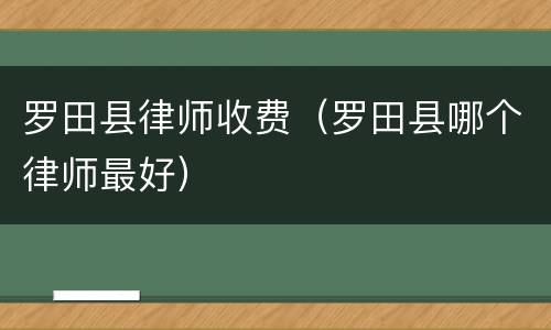 罗田县律师收费（罗田县哪个律师最好）