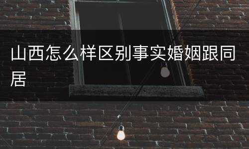山西怎么样区别事实婚姻跟同居
