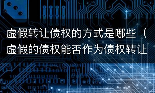 虚假转让债权的方式是哪些（虚假的债权能否作为债权转让）