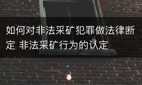 如何对非法采矿犯罪做法律断定 非法采矿行为的认定