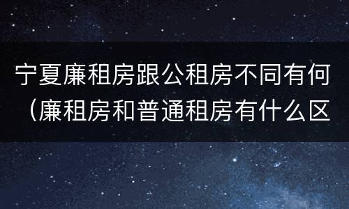 宁夏廉租房跟公租房不同有何（廉租房和普通租房有什么区别）