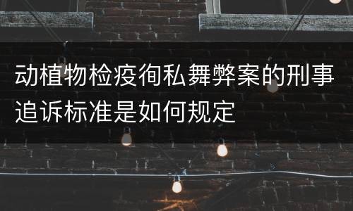 动植物检疫徇私舞弊案的刑事追诉标准是如何规定