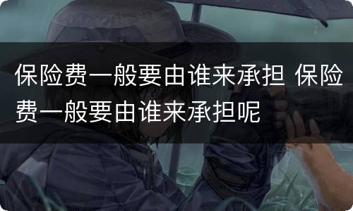 保险费一般要由谁来承担 保险费一般要由谁来承担呢