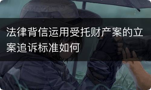法律背信运用受托财产案的立案追诉标准如何