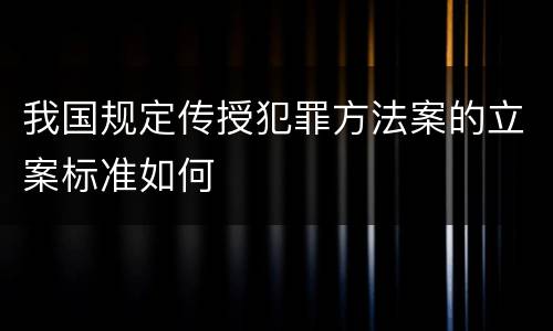 我国规定传授犯罪方法案的立案标准如何