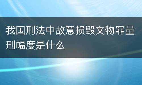 我国刑法中故意损毁文物罪量刑幅度是什么